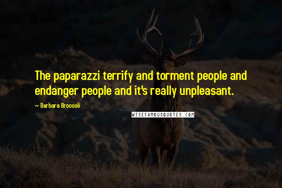 Barbara Broccoli Quotes: The paparazzi terrify and torment people and endanger people and it's really unpleasant.