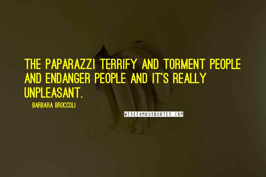 Barbara Broccoli Quotes: The paparazzi terrify and torment people and endanger people and it's really unpleasant.