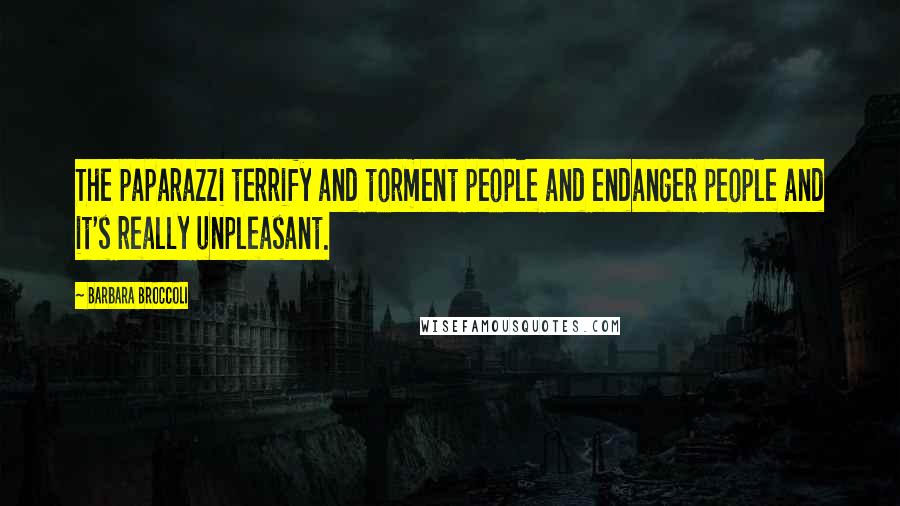 Barbara Broccoli Quotes: The paparazzi terrify and torment people and endanger people and it's really unpleasant.