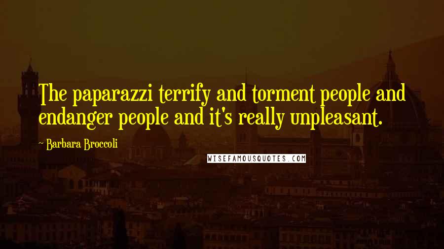 Barbara Broccoli Quotes: The paparazzi terrify and torment people and endanger people and it's really unpleasant.