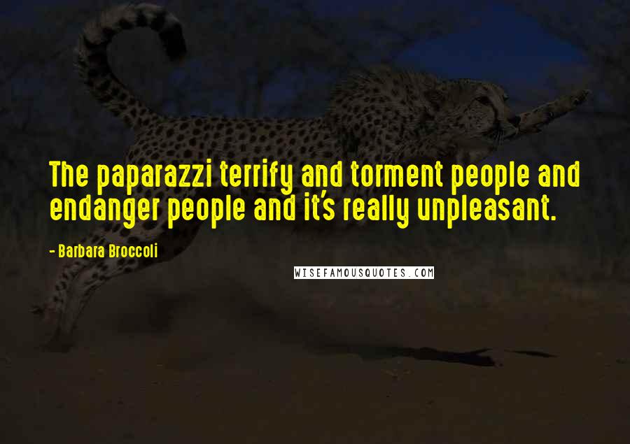 Barbara Broccoli Quotes: The paparazzi terrify and torment people and endanger people and it's really unpleasant.