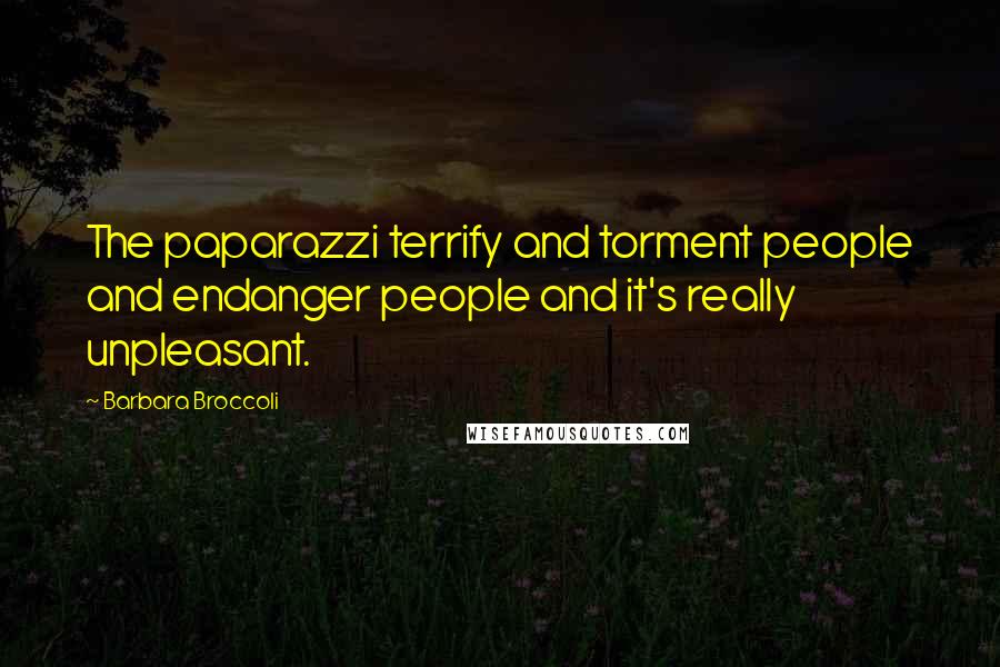 Barbara Broccoli Quotes: The paparazzi terrify and torment people and endanger people and it's really unpleasant.