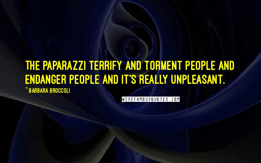 Barbara Broccoli Quotes: The paparazzi terrify and torment people and endanger people and it's really unpleasant.