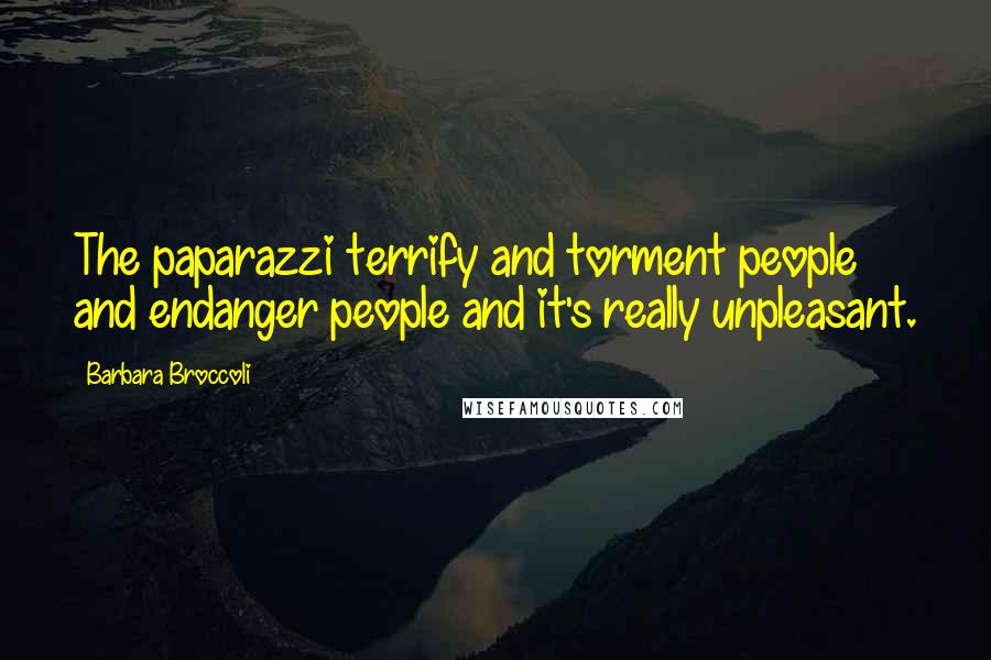 Barbara Broccoli Quotes: The paparazzi terrify and torment people and endanger people and it's really unpleasant.