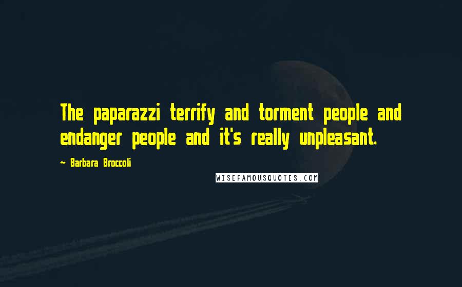 Barbara Broccoli Quotes: The paparazzi terrify and torment people and endanger people and it's really unpleasant.