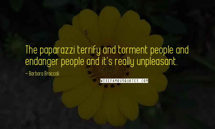 Barbara Broccoli Quotes: The paparazzi terrify and torment people and endanger people and it's really unpleasant.