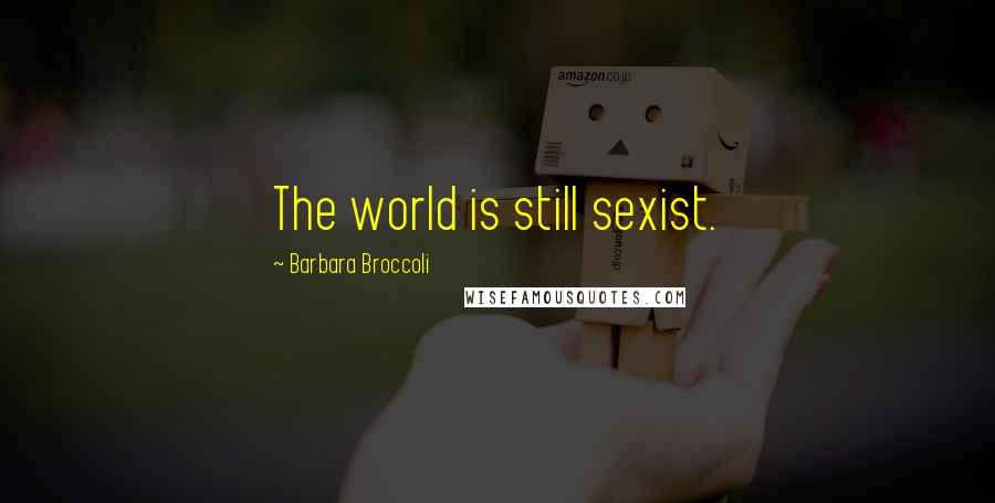 Barbara Broccoli Quotes: The world is still sexist.