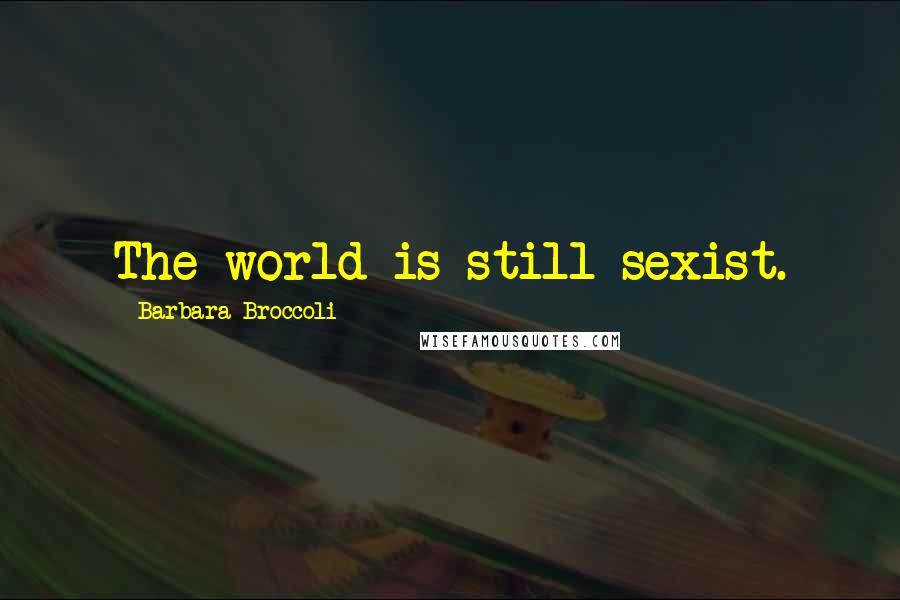 Barbara Broccoli Quotes: The world is still sexist.