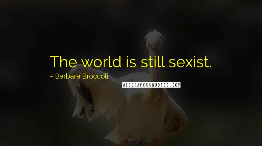 Barbara Broccoli Quotes: The world is still sexist.