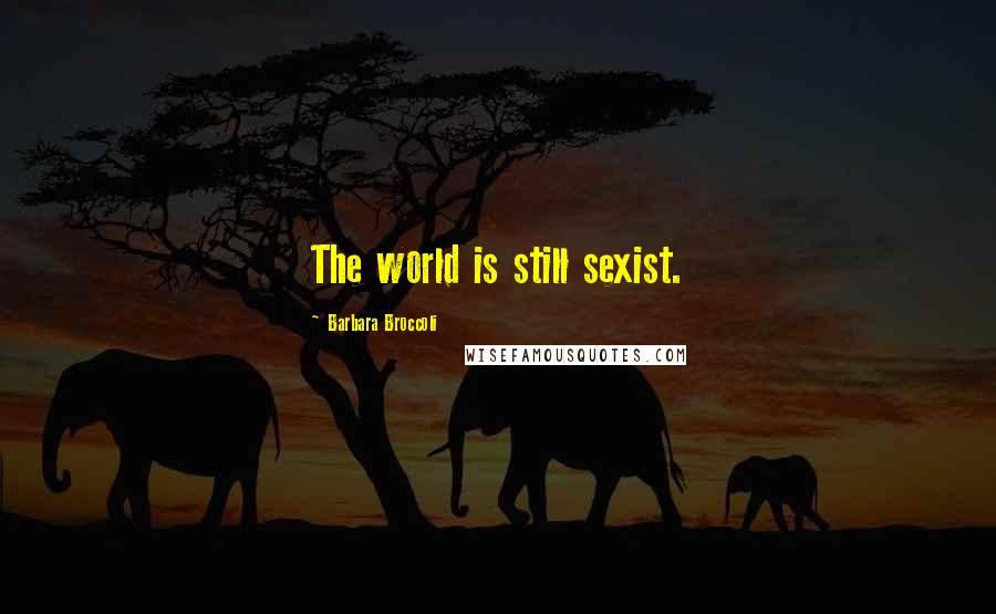 Barbara Broccoli Quotes: The world is still sexist.