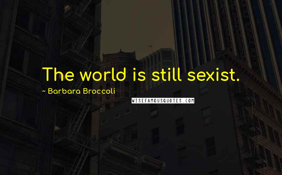 Barbara Broccoli Quotes: The world is still sexist.