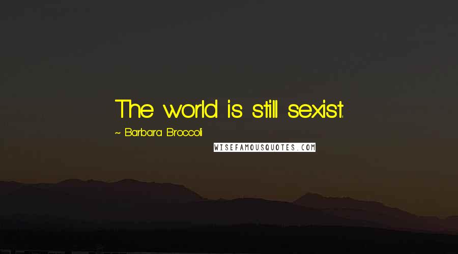 Barbara Broccoli Quotes: The world is still sexist.