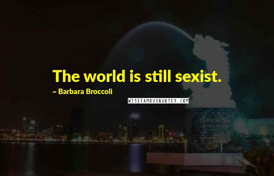 Barbara Broccoli Quotes: The world is still sexist.