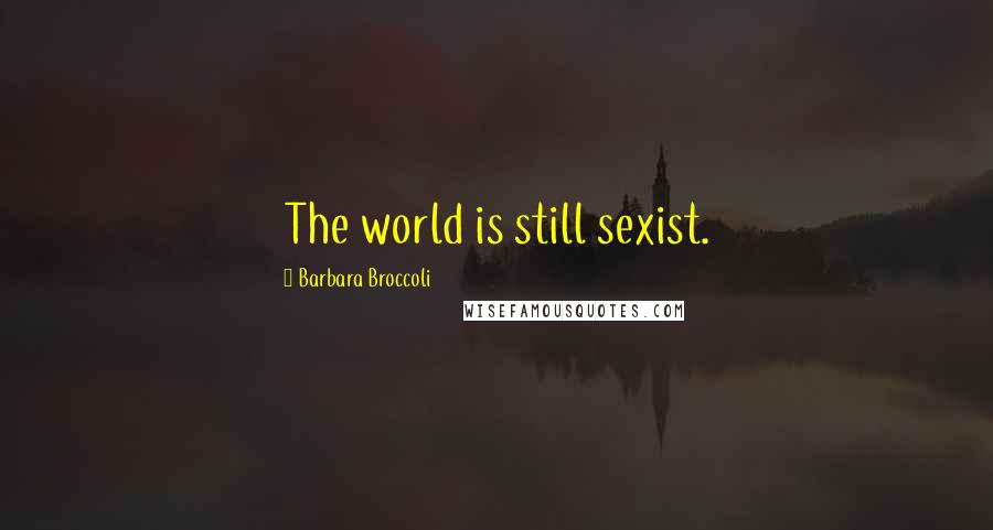 Barbara Broccoli Quotes: The world is still sexist.