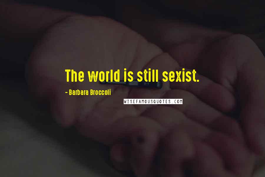 Barbara Broccoli Quotes: The world is still sexist.