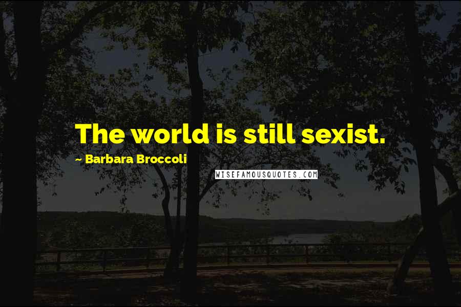 Barbara Broccoli Quotes: The world is still sexist.