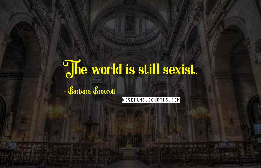 Barbara Broccoli Quotes: The world is still sexist.