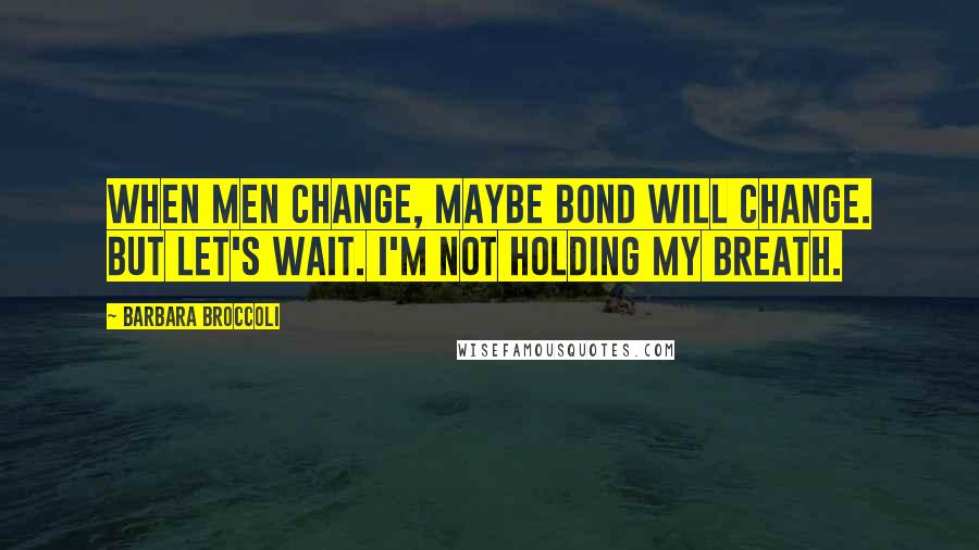 Barbara Broccoli Quotes: When men change, maybe Bond will change. But let's wait. I'm not holding my breath.