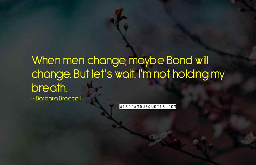 Barbara Broccoli Quotes: When men change, maybe Bond will change. But let's wait. I'm not holding my breath.