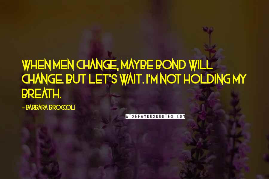 Barbara Broccoli Quotes: When men change, maybe Bond will change. But let's wait. I'm not holding my breath.