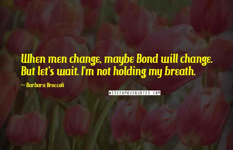 Barbara Broccoli Quotes: When men change, maybe Bond will change. But let's wait. I'm not holding my breath.