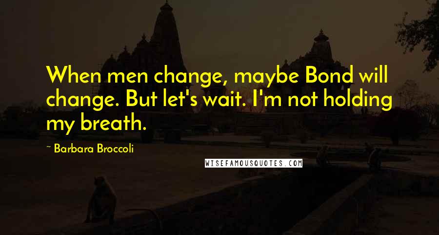 Barbara Broccoli Quotes: When men change, maybe Bond will change. But let's wait. I'm not holding my breath.