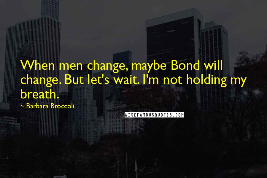 Barbara Broccoli Quotes: When men change, maybe Bond will change. But let's wait. I'm not holding my breath.