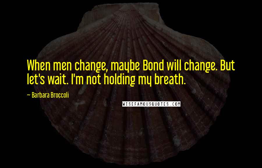 Barbara Broccoli Quotes: When men change, maybe Bond will change. But let's wait. I'm not holding my breath.