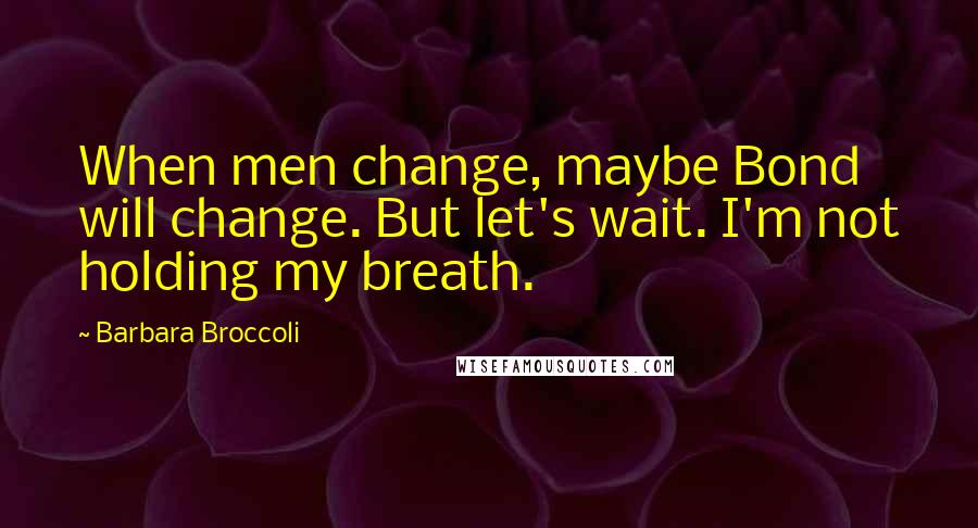 Barbara Broccoli Quotes: When men change, maybe Bond will change. But let's wait. I'm not holding my breath.