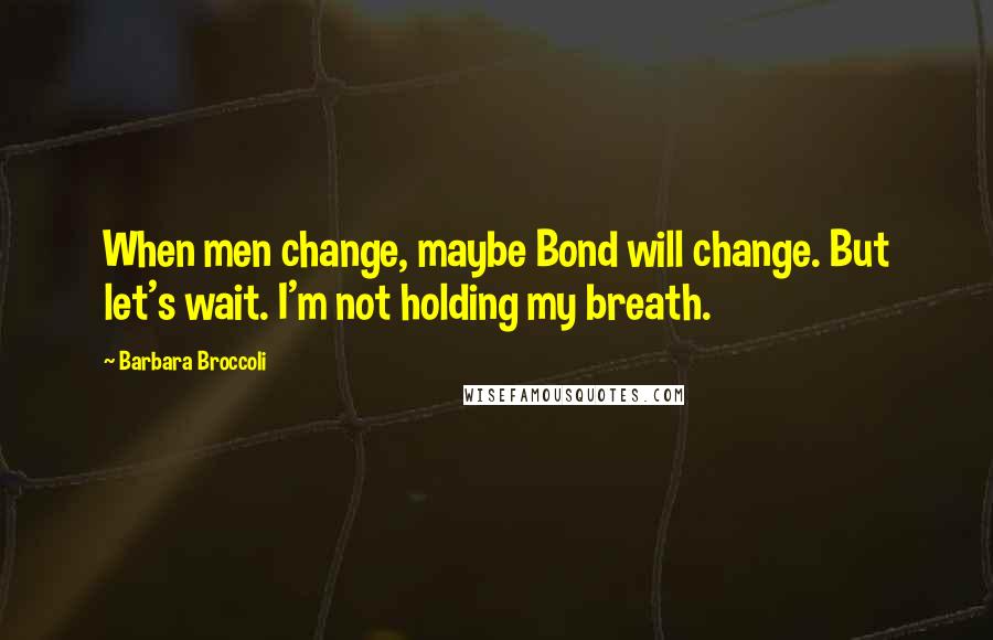 Barbara Broccoli Quotes: When men change, maybe Bond will change. But let's wait. I'm not holding my breath.