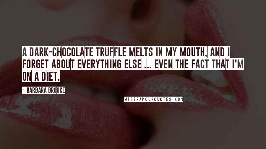 Barbara Brooke Quotes: A dark-chocolate truffle melts in my mouth, and I forget about everything else ... even the fact that I'm on a diet.