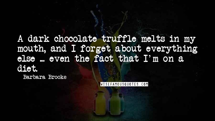 Barbara Brooke Quotes: A dark-chocolate truffle melts in my mouth, and I forget about everything else ... even the fact that I'm on a diet.