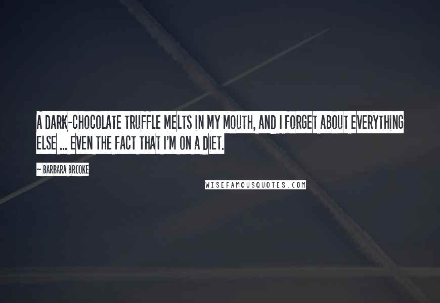 Barbara Brooke Quotes: A dark-chocolate truffle melts in my mouth, and I forget about everything else ... even the fact that I'm on a diet.