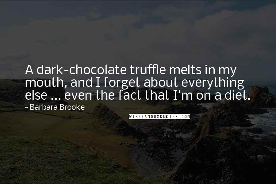 Barbara Brooke Quotes: A dark-chocolate truffle melts in my mouth, and I forget about everything else ... even the fact that I'm on a diet.