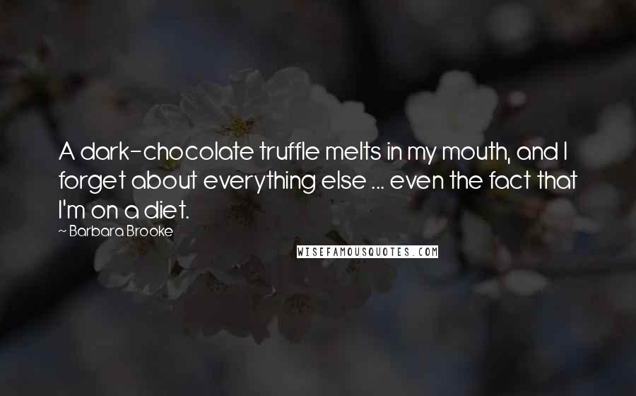 Barbara Brooke Quotes: A dark-chocolate truffle melts in my mouth, and I forget about everything else ... even the fact that I'm on a diet.