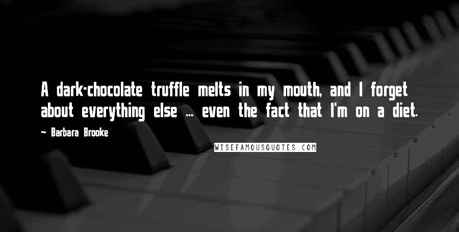 Barbara Brooke Quotes: A dark-chocolate truffle melts in my mouth, and I forget about everything else ... even the fact that I'm on a diet.