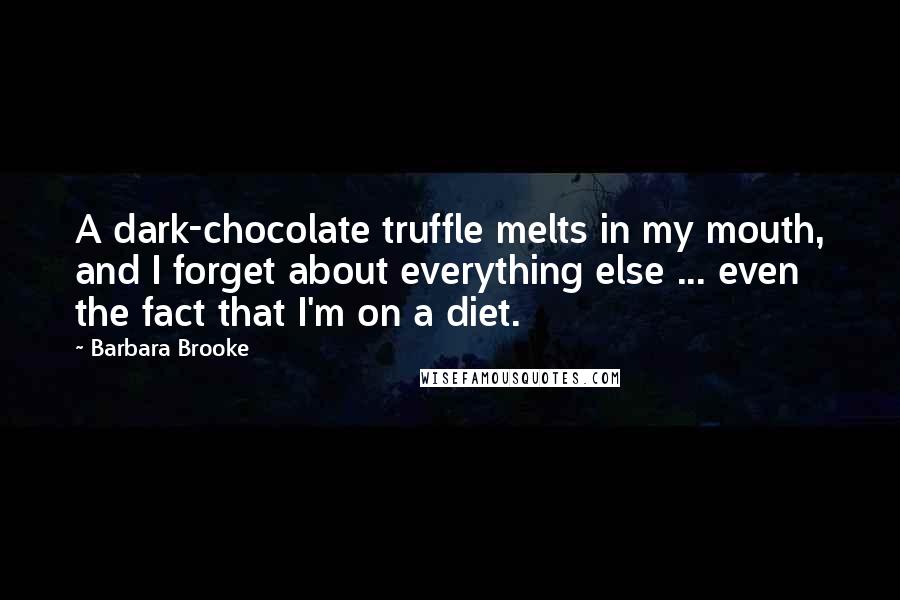 Barbara Brooke Quotes: A dark-chocolate truffle melts in my mouth, and I forget about everything else ... even the fact that I'm on a diet.