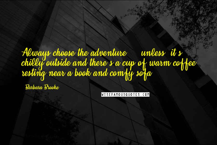 Barbara Brooke Quotes: Always choose the adventure ... unless, it's chilly outside and there's a cup of warm coffee resting near a book and comfy sofa.