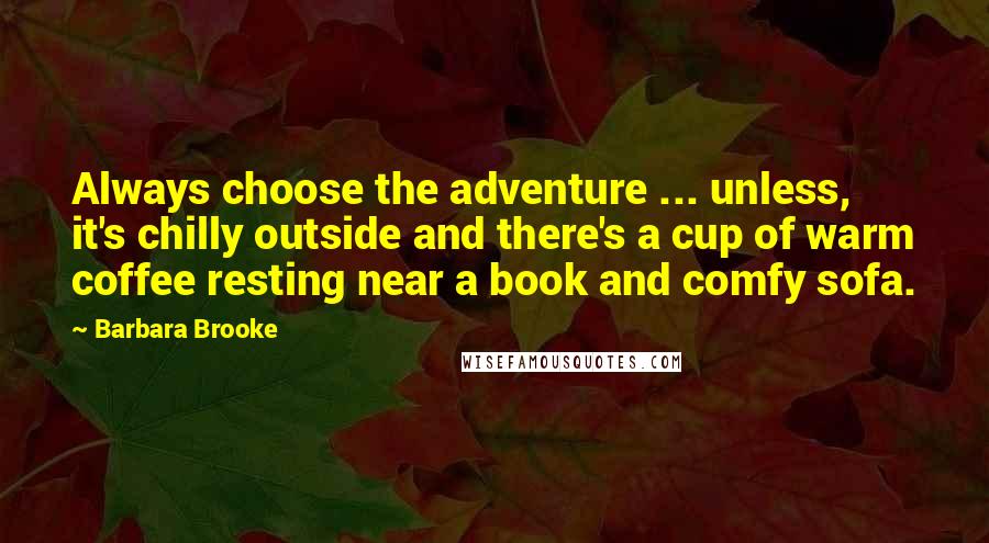 Barbara Brooke Quotes: Always choose the adventure ... unless, it's chilly outside and there's a cup of warm coffee resting near a book and comfy sofa.