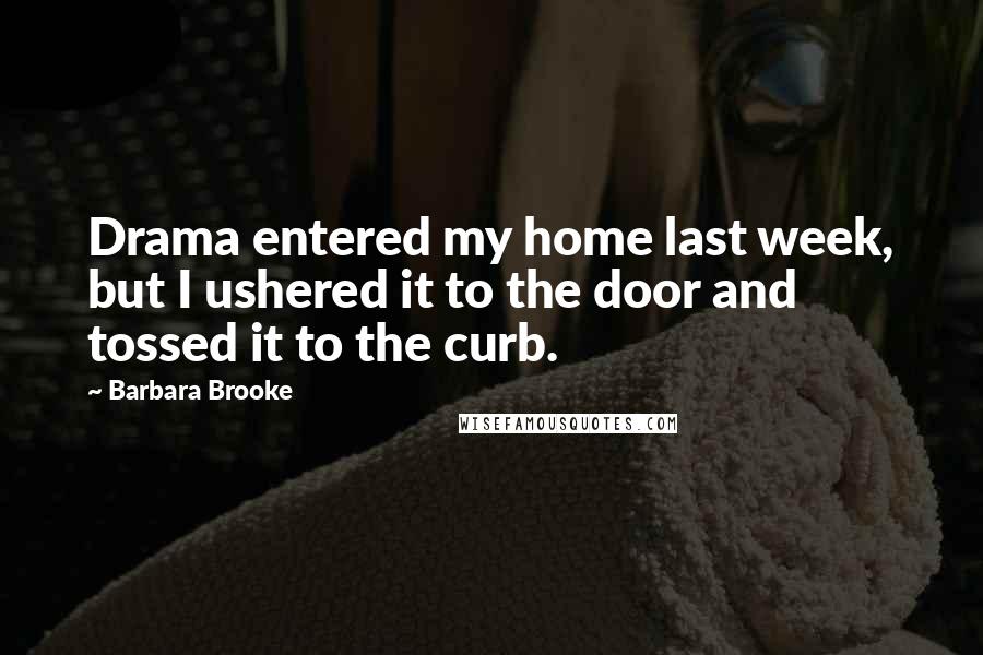 Barbara Brooke Quotes: Drama entered my home last week, but I ushered it to the door and tossed it to the curb.