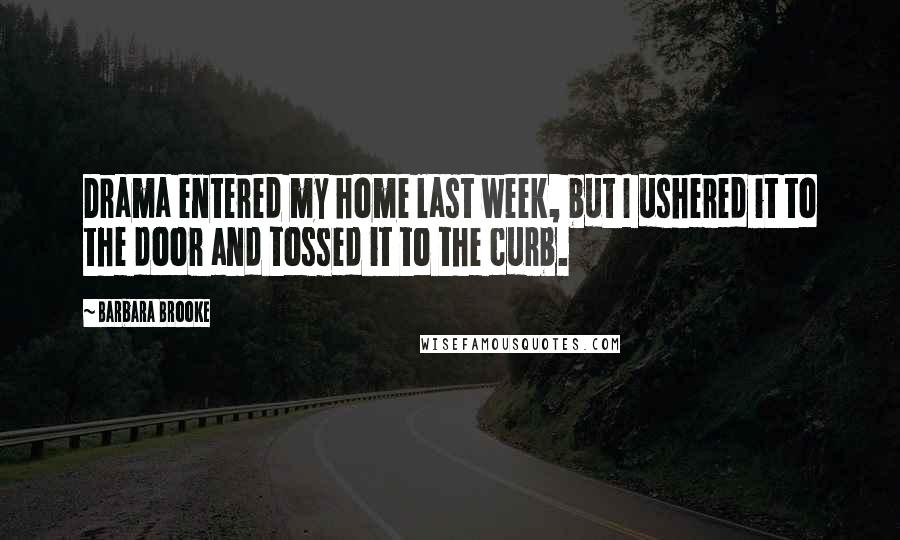 Barbara Brooke Quotes: Drama entered my home last week, but I ushered it to the door and tossed it to the curb.