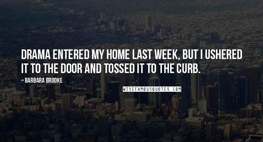 Barbara Brooke Quotes: Drama entered my home last week, but I ushered it to the door and tossed it to the curb.