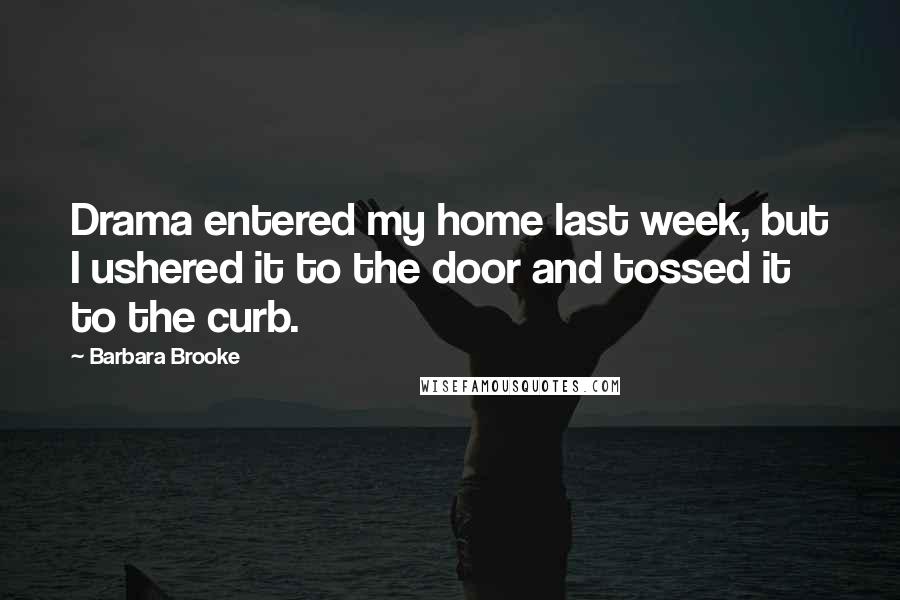 Barbara Brooke Quotes: Drama entered my home last week, but I ushered it to the door and tossed it to the curb.