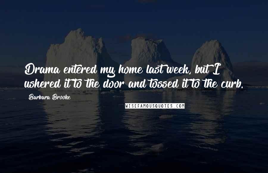 Barbara Brooke Quotes: Drama entered my home last week, but I ushered it to the door and tossed it to the curb.