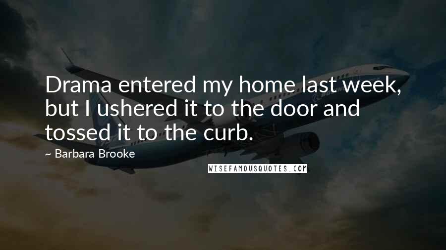 Barbara Brooke Quotes: Drama entered my home last week, but I ushered it to the door and tossed it to the curb.