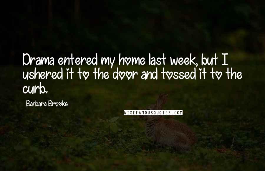 Barbara Brooke Quotes: Drama entered my home last week, but I ushered it to the door and tossed it to the curb.