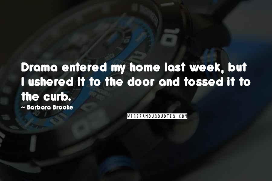 Barbara Brooke Quotes: Drama entered my home last week, but I ushered it to the door and tossed it to the curb.