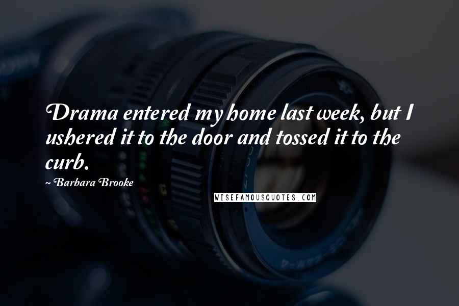 Barbara Brooke Quotes: Drama entered my home last week, but I ushered it to the door and tossed it to the curb.