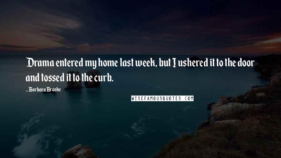 Barbara Brooke Quotes: Drama entered my home last week, but I ushered it to the door and tossed it to the curb.