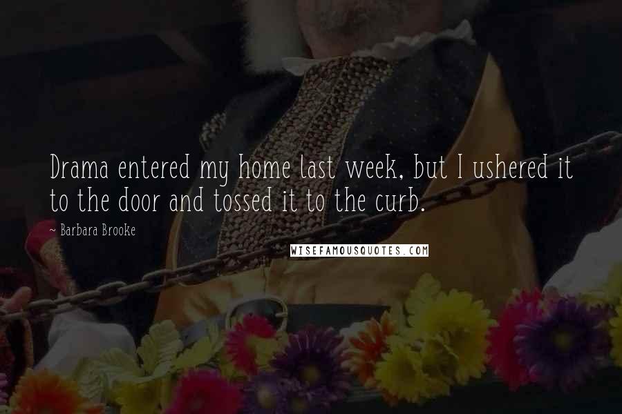 Barbara Brooke Quotes: Drama entered my home last week, but I ushered it to the door and tossed it to the curb.